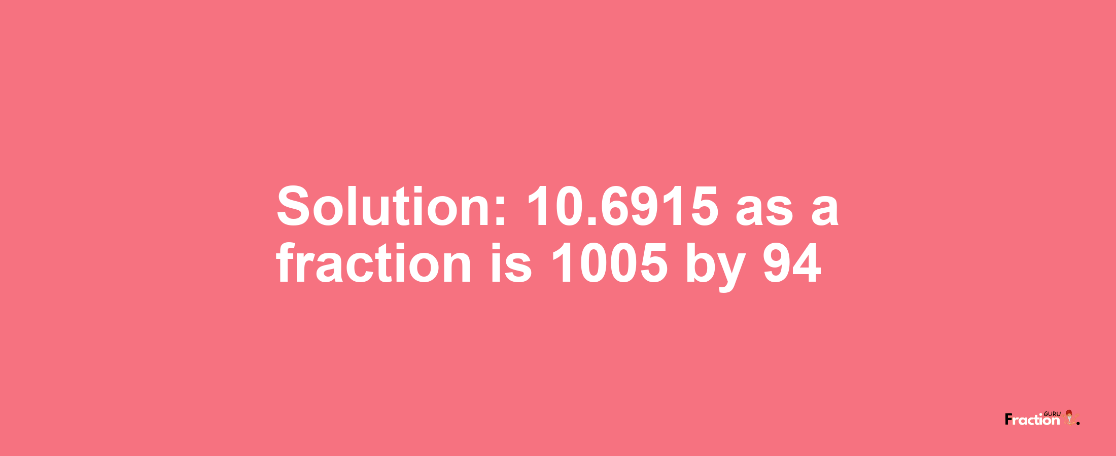 Solution:10.6915 as a fraction is 1005/94